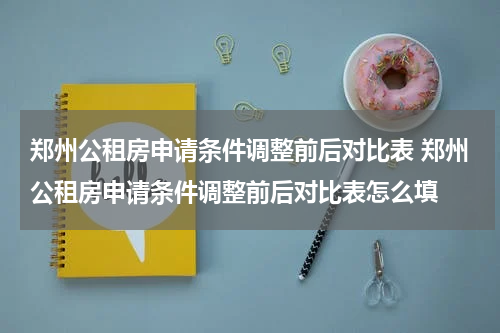 郑州公租房申请条件调整前后对比表 郑州公租房申请条件调整前后对比表怎么填