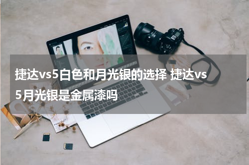 捷达vs5白色和月光银的选择 捷达vs5月光银是金属漆吗