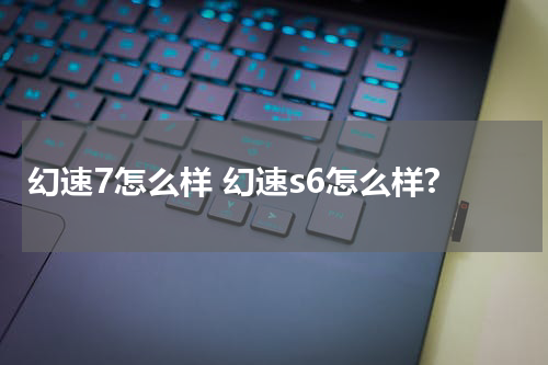 幻速7怎么样 幻速s6怎么样?
