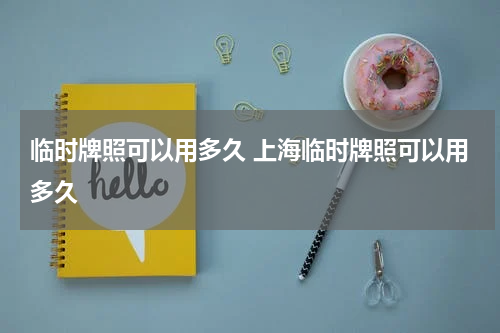 临时牌照可以用多久 上海临时牌照可以用多久