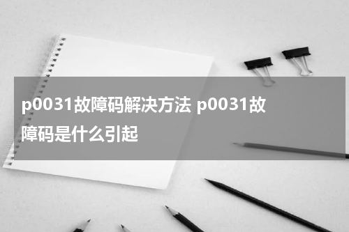 p0031故障码解决方法 p0031故障码是什么引起