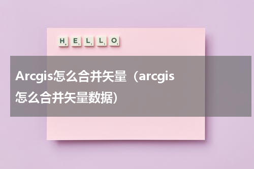 Arcgis怎么合并矢量（arcgis怎么合并矢量数据）