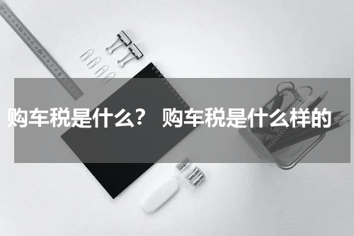 购车税是什么？ 购车税是什么样的