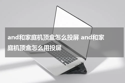 and和家庭机顶盒怎么投屏 and和家庭机顶盒怎么用投屏