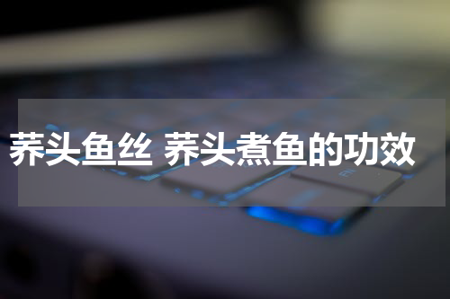 荞头鱼丝 荞头煮鱼的功效