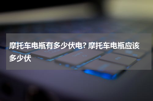 摩托车电瓶有多少伏电? 摩托车电瓶应该多少伏