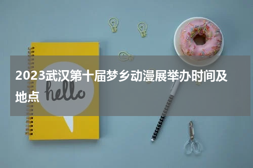 2023武汉第十届梦乡动漫展举办时间及地点
