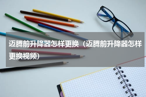 迈腾前升降器怎样更换（迈腾前升降器怎样更换视频）