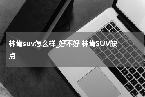 林肯suv怎么样_好不好 林肯SUV缺点