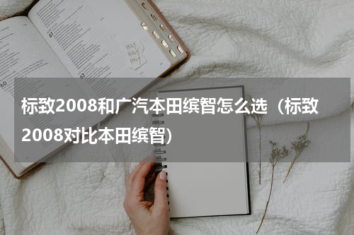 标致2008和广汽本田缤智怎么选（标致2008对比本田缤智）