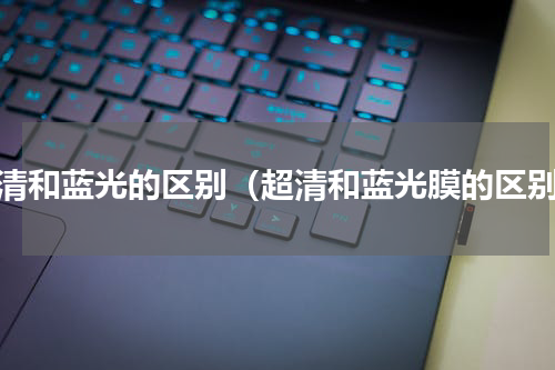 超清和蓝光的区别（超清和蓝光膜的区别）