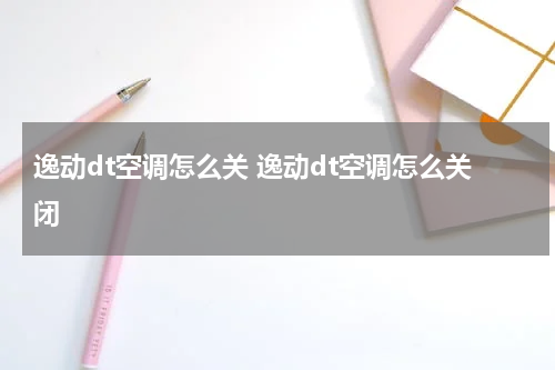 逸动dt空调怎么关 逸动dt空调怎么关闭