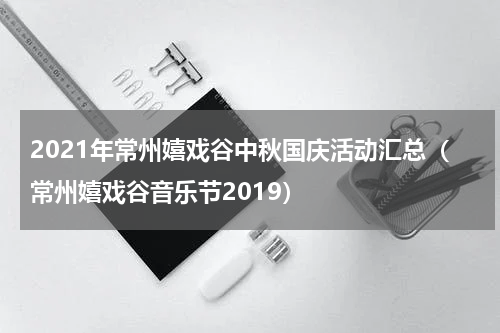 2021年常州嬉戏谷中秋国庆活动汇总（常州嬉戏谷音乐节2019）