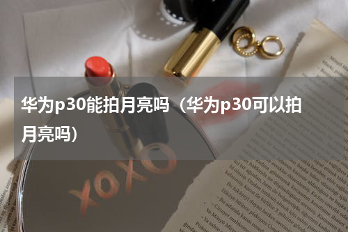 华为p30能拍月亮吗（华为p30可以拍月亮吗）