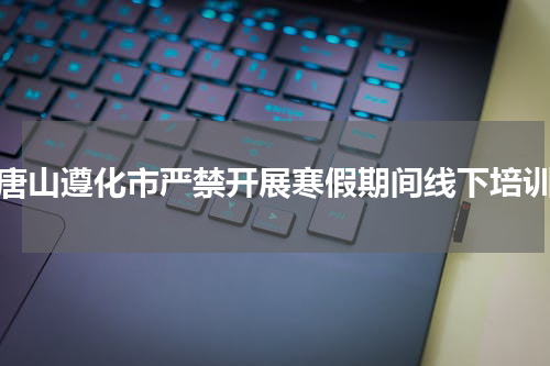 唐山遵化市严禁开展寒假期间线下培训