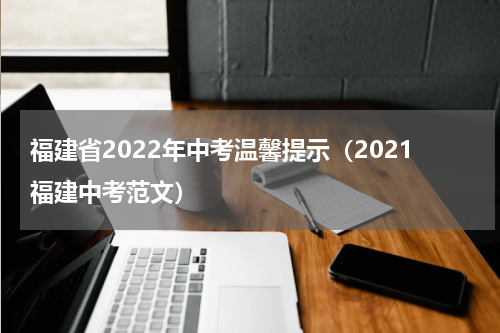 福建省2022年中考温馨提示（2021福建中考范文）