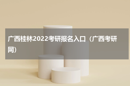 广西桂林2022考研报名入口（广西考研网）