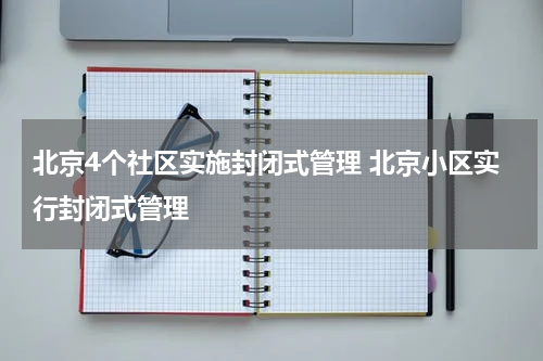 北京4个社区实施封闭式管理 北京小区实行封闭式管理