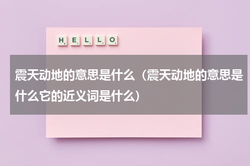 震天动地的意思是什么（震天动地的意思是什么它的近义词是什么）