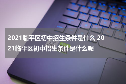 2021临平区初中招生条件是什么 2021临平区初中招生条件是什么呢