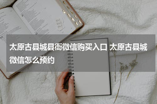 太原古县城县衙微信购买入口 太原古县城微信怎么预约