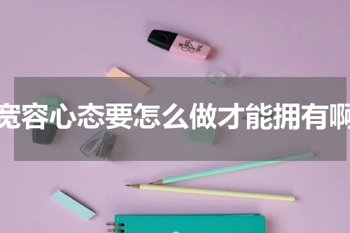 宽容心态要怎么做才能拥有啊