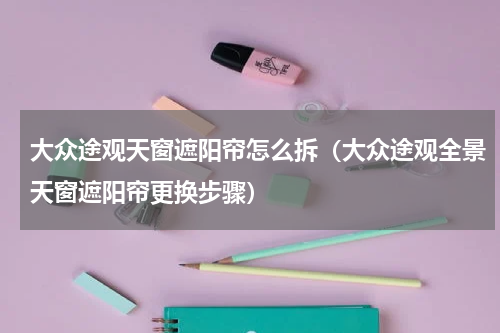 大众途观天窗遮阳帘怎么拆（大众途观全景天窗遮阳帘更换步骤）