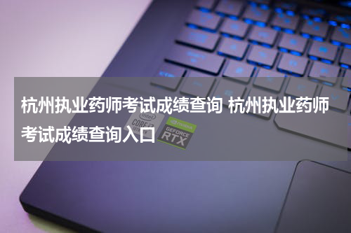 杭州执业药师考试成绩查询 杭州执业药师考试成绩查询入口