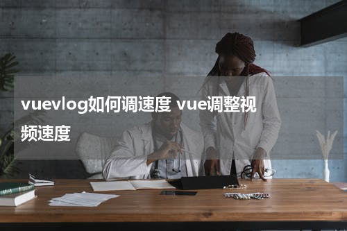 vuevlog如何调速度 vue调整视频速度
