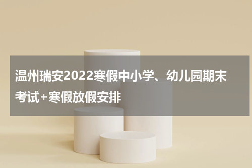 温州瑞安2022寒假中小学、幼儿园期末考试+寒假放假安排