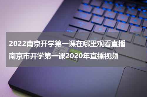 2022南京开学第一课在哪里观看直播 南京市开学第一课2020年直播视频