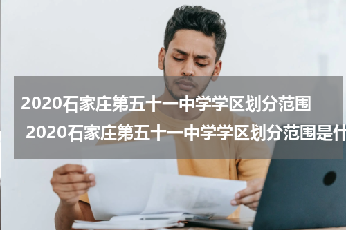 2020石家庄第五十一中学学区划分范围 2020石家庄第五十一中学学区划分范围是什么