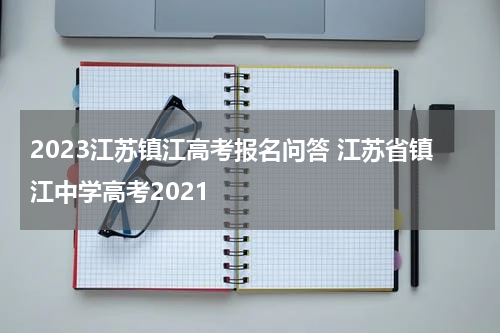 2023江苏镇江高考报名问答 江苏省镇江中学高考2021