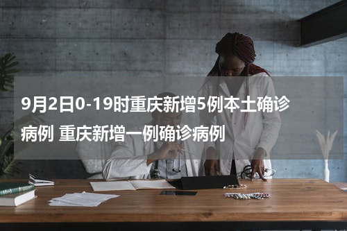 9月2日0-19时重庆新增5例本土确诊病例 重庆新增一例确诊病例