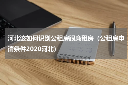 河北该如何识别公租房跟廉租房（公租房申请条件2020河北）