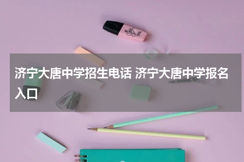 济宁大唐中学招生电话 济宁大唐中学报名入口