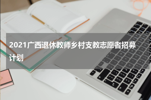 2021广西退休教师乡村支教志愿者招募计划