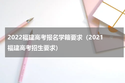 2022福建高考报名学籍要求（2021福建高考招生要求）