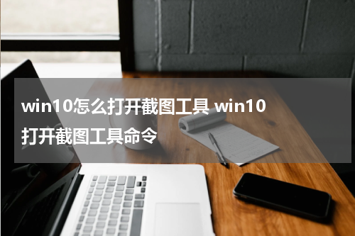win10怎么打开截图工具 win10打开截图工具命令