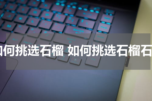 如何挑选石榴 如何挑选石榴石