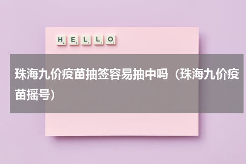 珠海九价疫苗抽签容易抽中吗（珠海九价疫苗摇号）