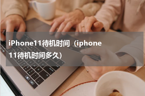 iPhone11待机时间（iphone11待机时间多久）