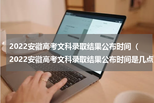 2022安徽高考文科录取结果公布时间（2022安徽高考文科录取结果公布时间是几点）