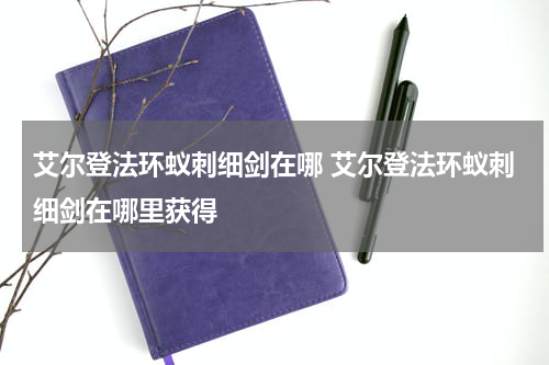 艾尔登法环蚁刺细剑在哪 艾尔登法环蚁刺细剑在哪里获得