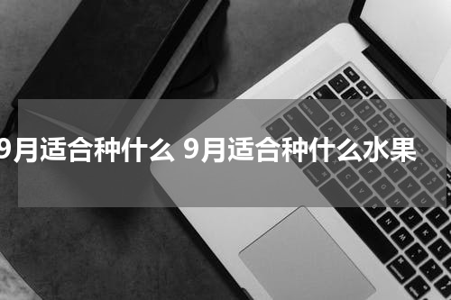 9月适合种什么 9月适合种什么水果