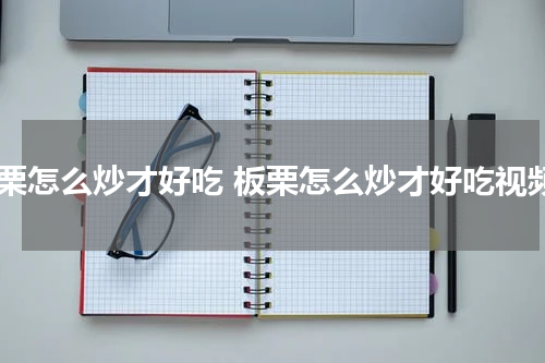 板栗怎么炒才好吃 板栗怎么炒才好吃视频