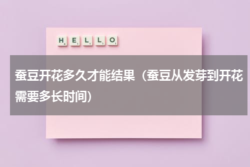 蚕豆开花多久才能结果（蚕豆从发芽到开花需要多长时间）