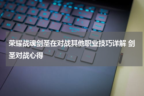 荣耀战魂剑圣在对战其他职业技巧详解 剑圣对战心得