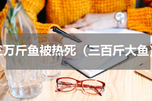 三万斤鱼被热死（三百斤大鱼）