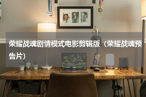 荣耀战魂剧情模式电影剪辑版（荣耀战魂预告片）